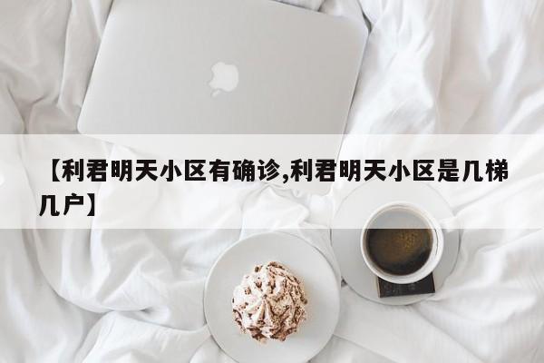 【利君明天小区有确诊,利君明天小区是几梯几户】