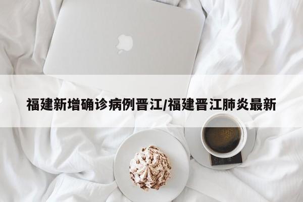 福建新增确诊病例晋江/福建晋江肺炎最新