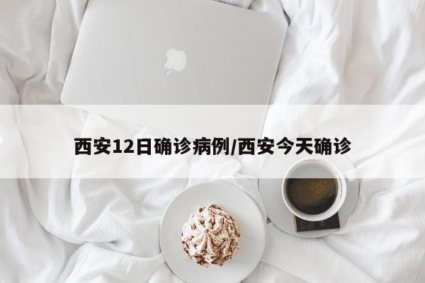 西安12日确诊病例/西安今天确诊
