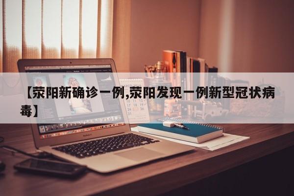 【荥阳新确诊一例,荥阳发现一例新型冠状病毒】