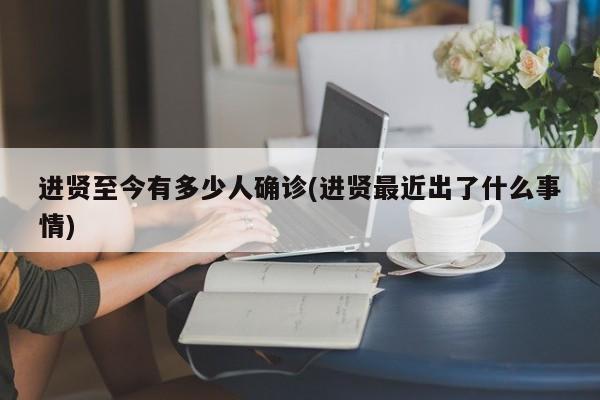 进贤至今有多少人确诊(进贤最近出了什么事情)
