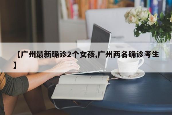 【广州最新确诊2个女孩,广州两名确诊考生】