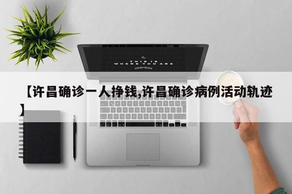 【许昌确诊一人挣钱,许昌确诊病例活动轨迹】