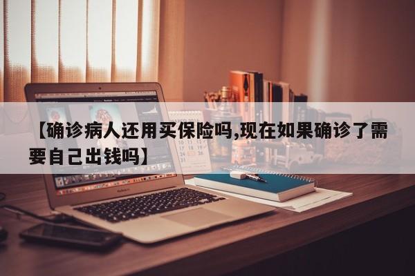【确诊病人还用买保险吗,现在如果确诊了需要自己出钱吗】