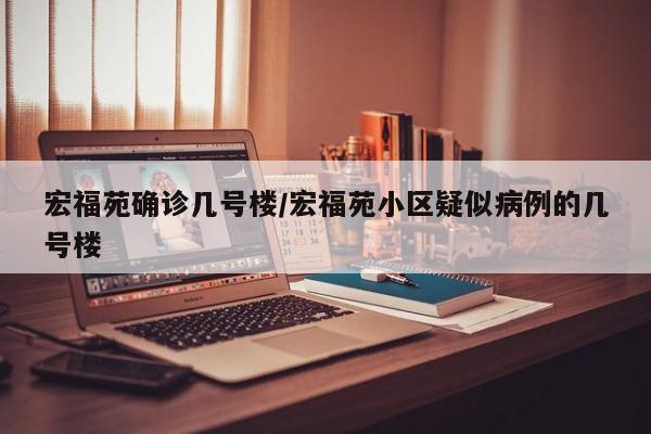 宏福苑确诊几号楼/宏福苑小区疑似病例的几号楼