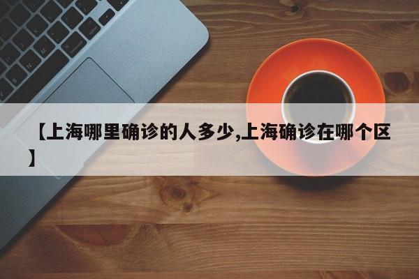 【上海哪里确诊的人多少,上海确诊在哪个区】