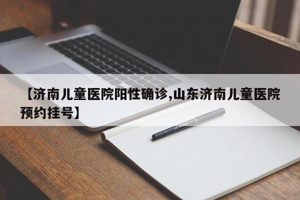 【济南儿童医院阳性确诊,山东济南儿童医院预约挂号】
