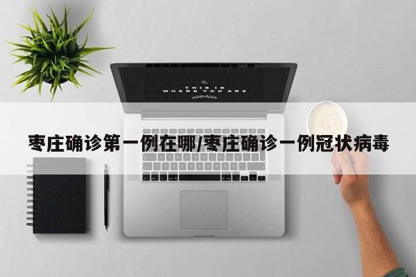 枣庄确诊第一例在哪/枣庄确诊一例冠状病毒