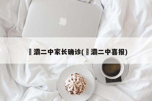 浐灞二中家长确诊(浐灞二中喜报)