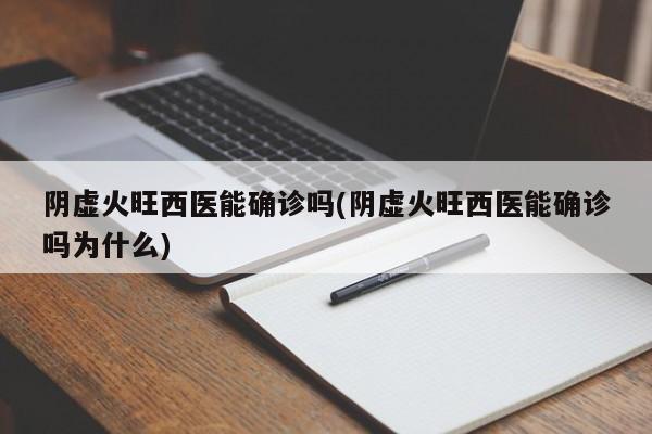 阴虚火旺西医能确诊吗(阴虚火旺西医能确诊吗为什么)