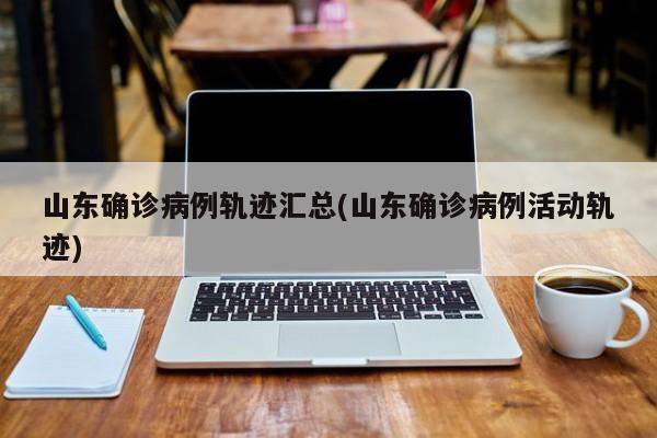 山东确诊病例轨迹汇总(山东确诊病例活动轨迹)