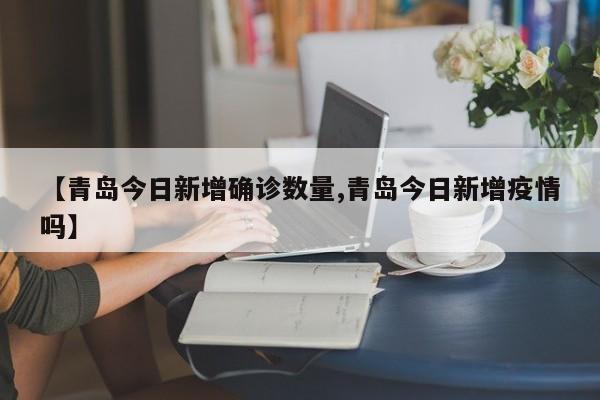 【青岛今日新增确诊数量,青岛今日新增疫情吗】