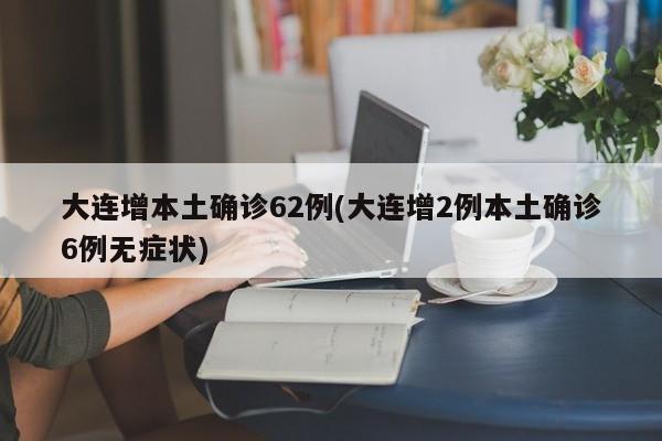 大连增本土确诊62例(大连增2例本土确诊6例无症状)