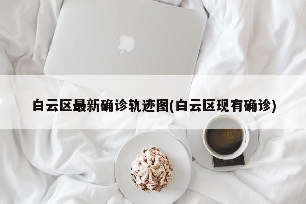 白云区最新确诊轨迹图(白云区现有确诊)