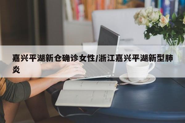 嘉兴平湖新仓确诊女性/浙江嘉兴平湖新型肺炎