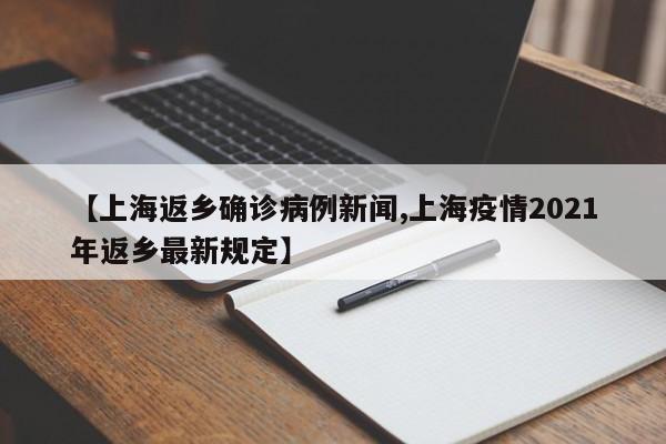 【上海返乡确诊病例新闻,上海疫情2021年返乡最新规定】
