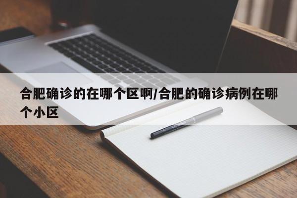 合肥确诊的在哪个区啊/合肥的确诊病例在哪个小区