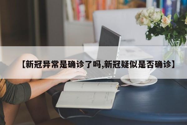 【新冠异常是确诊了吗,新冠疑似是否确诊】