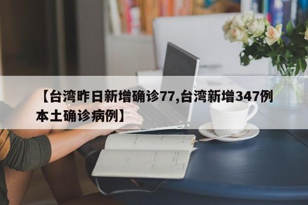 【台湾昨日新增确诊77,台湾新增347例本土确诊病例】