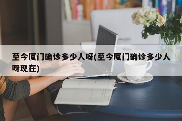 至今厦门确诊多少人呀(至今厦门确诊多少人呀现在)