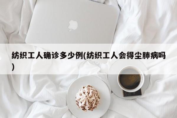 纺织工人确诊多少例(纺织工人会得尘肺病吗)