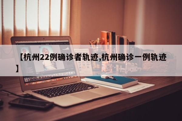 【杭州22例确诊者轨迹,杭州确诊一例轨迹】
