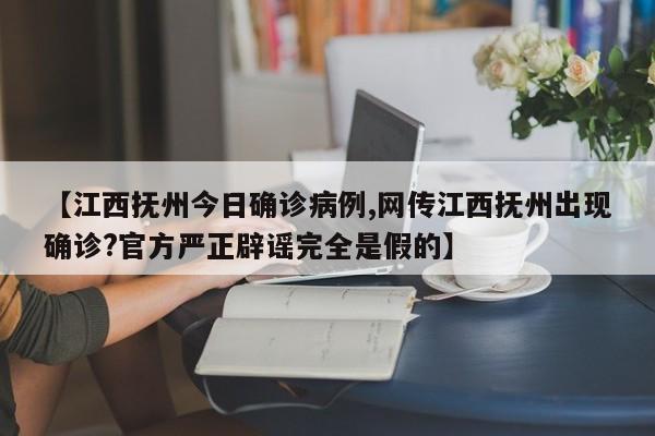 【江西抚州今日确诊病例,网传江西抚州出现确诊?官方严正辟谣完全是假的】