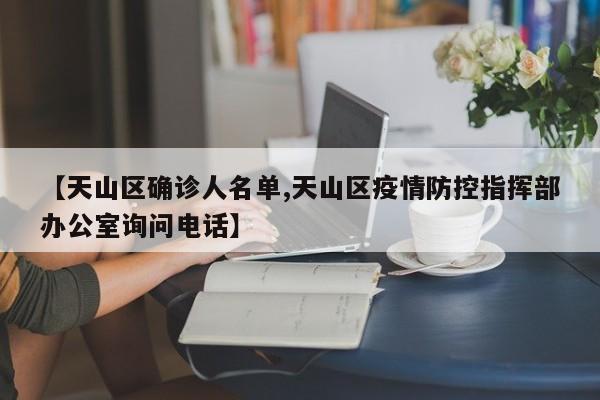 【天山区确诊人名单,天山区疫情防控指挥部办公室询问电话】