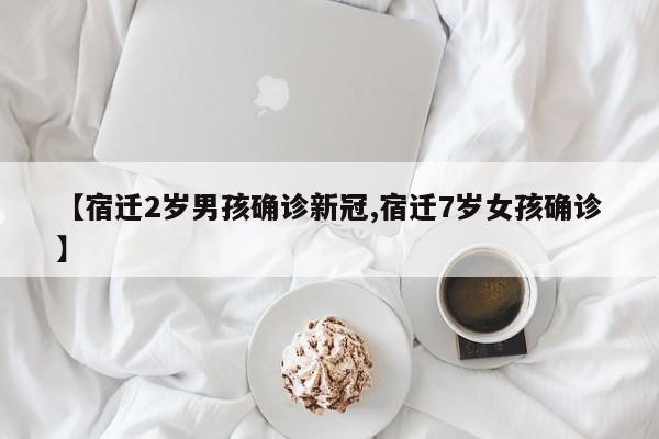 【宿迁2岁男孩确诊新冠,宿迁7岁女孩确诊】