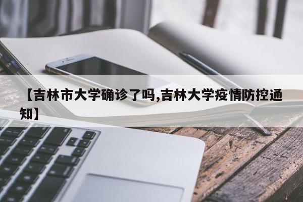 【吉林市大学确诊了吗,吉林大学疫情防控通知】