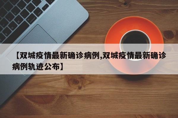 【双城疫情最新确诊病例,双城疫情最新确诊病例轨迹公布】