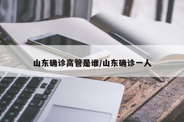 山东确诊高管是谁/山东确诊一人