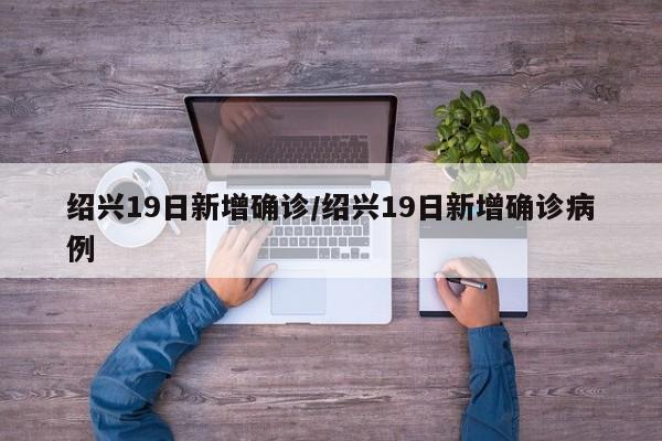 绍兴19日新增确诊/绍兴19日新增确诊病例