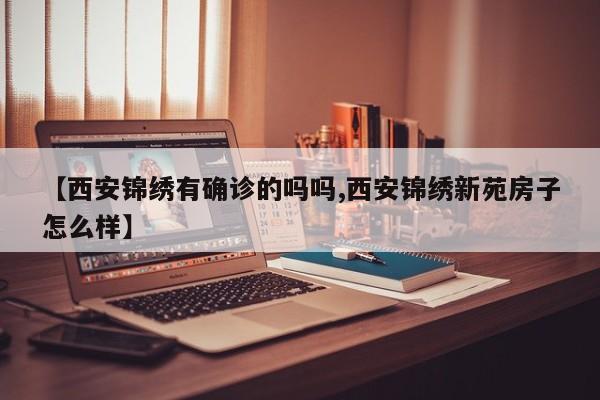 【西安锦绣有确诊的吗吗,西安锦绣新苑房子怎么样】