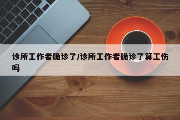 诊所工作者确诊了/诊所工作者确诊了算工伤吗