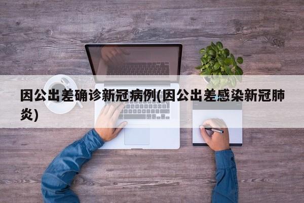 因公出差确诊新冠病例(因公出差感染新冠肺炎)
