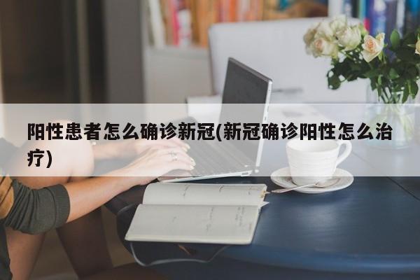 阳性患者怎么确诊新冠(新冠确诊阳性怎么治疗)