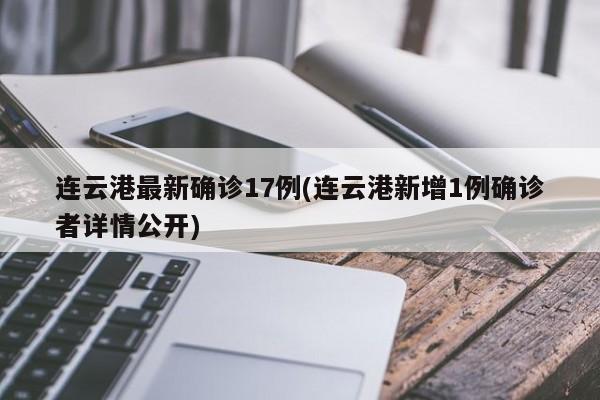 连云港最新确诊17例(连云港新增1例确诊者详情公开)