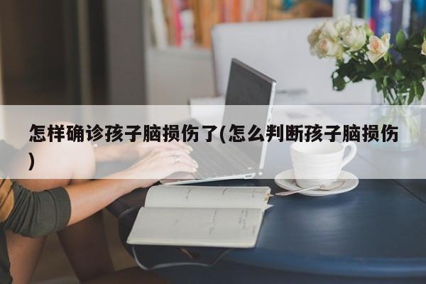 怎样确诊孩子脑损伤了(怎么判断孩子脑损伤)
