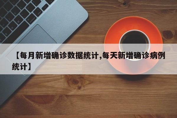 【每月新增确诊数据统计,每天新增确诊病例统计】