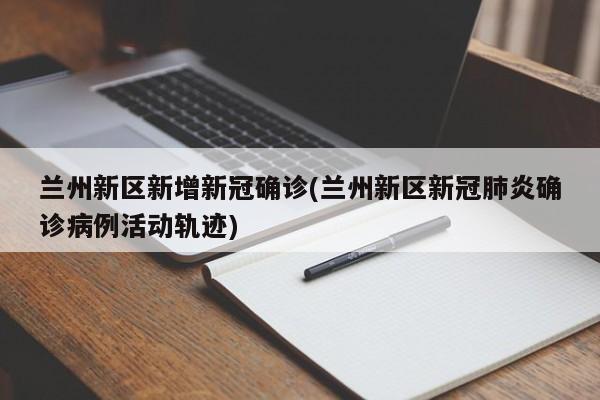 兰州新区新增新冠确诊(兰州新区新冠肺炎确诊病例活动轨迹)