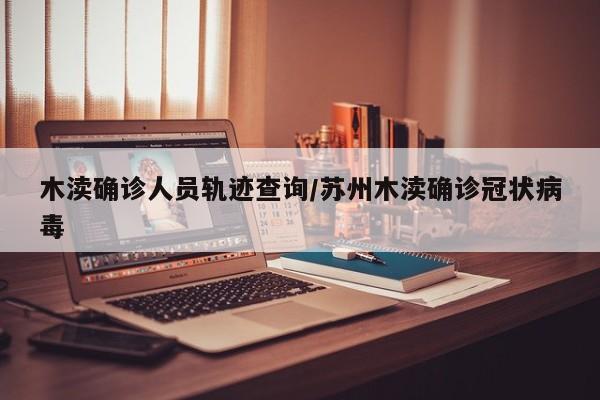 木渎确诊人员轨迹查询/苏州木渎确诊冠状病毒