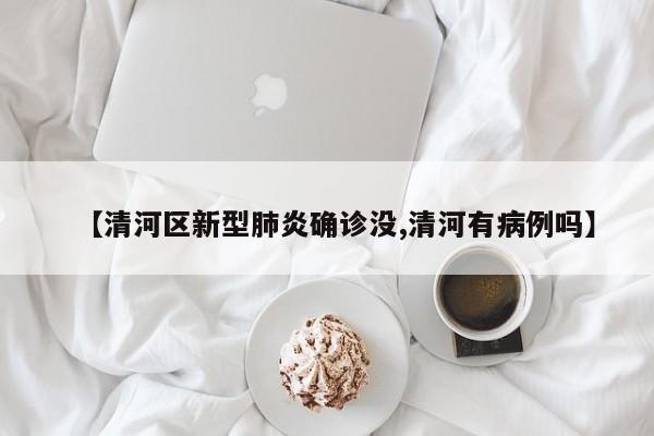 【清河区新型肺炎确诊没,清河有病例吗】