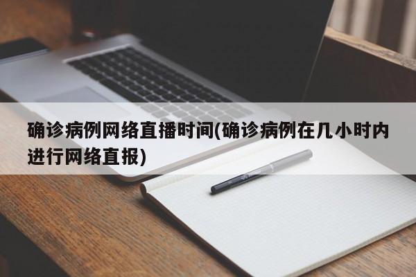 确诊病例网络直播时间(确诊病例在几小时内进行网络直报)
