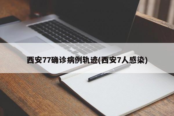 西安77确诊病例轨迹(西安7人感染)