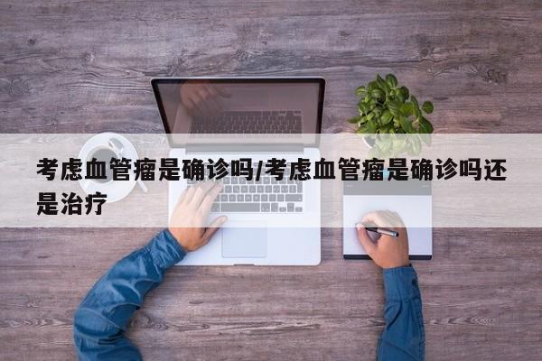 考虑血管瘤是确诊吗/考虑血管瘤是确诊吗还是治疗