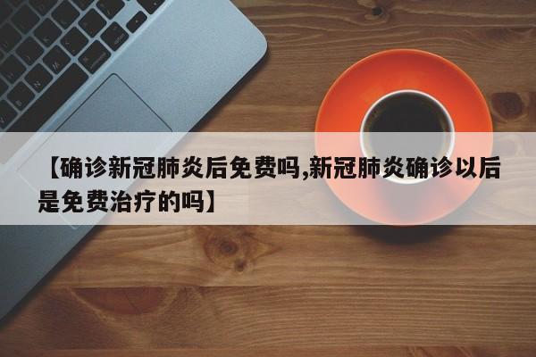 【确诊新冠肺炎后免费吗,新冠肺炎确诊以后是免费治疗的吗】