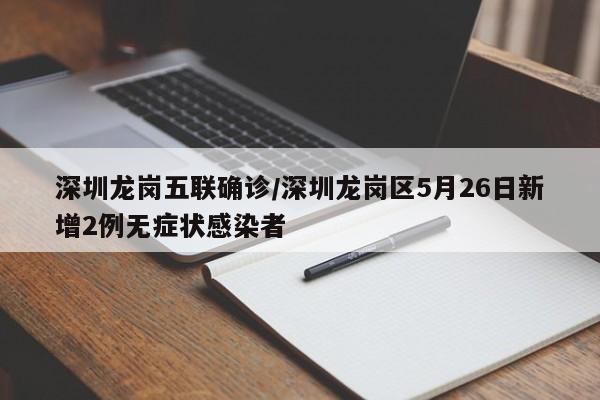 深圳龙岗五联确诊/深圳龙岗区5月26日新增2例无症状感染者