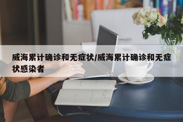 威海累计确诊和无症状/威海累计确诊和无症状感染者