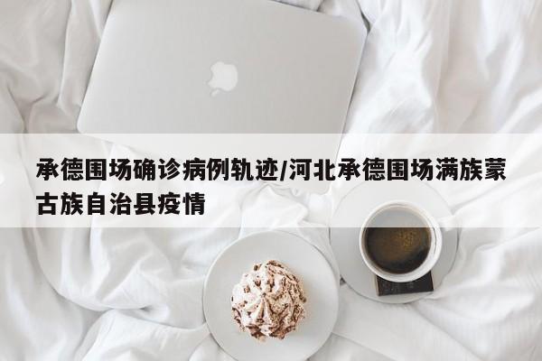 承德围场确诊病例轨迹/河北承德围场满族蒙古族自治县疫情